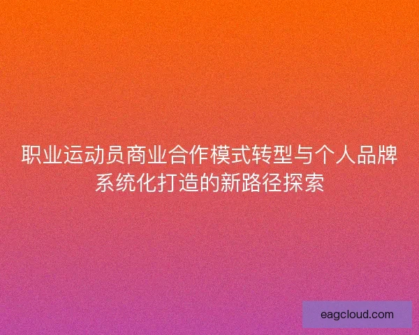 职业运动员商业合作模式转型与个人品牌系统化打造的新路径探索