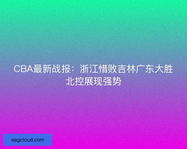 CBA最新战报：浙江惜败吉林广东大胜北控展现强势
