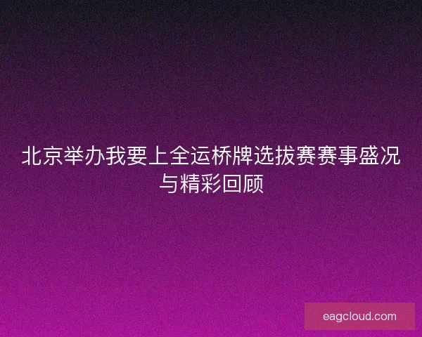 北京举办我要上全运桥牌选拔赛赛事盛况与精彩回顾
