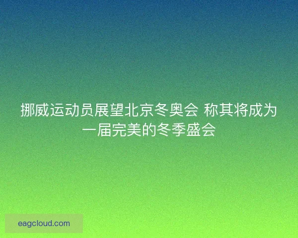 挪威运动员展望北京冬奥会 称其将成为一届完美的冬季盛会