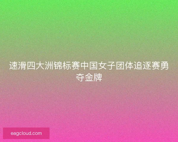 速滑四大洲锦标赛中国女子团体追逐赛勇夺金牌